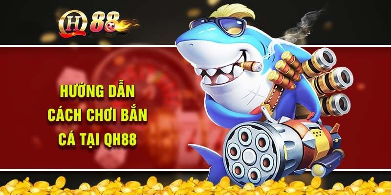 Hướng dẫn cách chơi bắn cá QH88